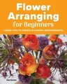 Flower Arranging for Beginners: Learn How to Create Stunning Arrangements